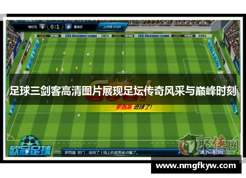 足球三剑客高清图片展现足坛传奇风采与巅峰时刻